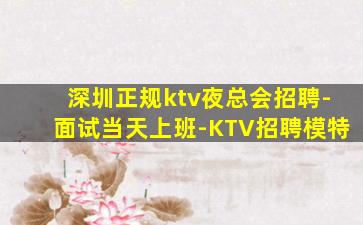 深圳正规ktv夜总会招聘-面试当天上班-KTV招聘模特