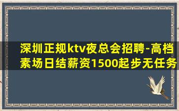 深圳正规ktv夜总会招聘-高档素场日结薪资1500起步无任务