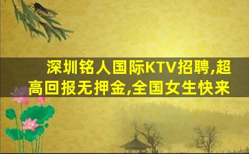 深圳铭人国际KTV招聘,超高回报无押金,全国女生快来