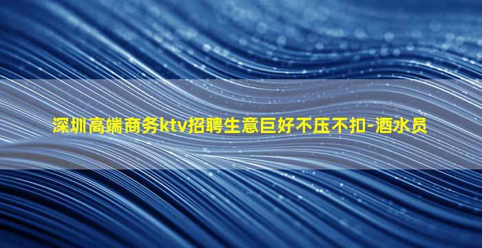 深圳高端商务ktv招聘生意巨好不压不扣-酒水员