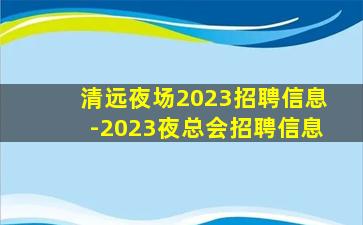 清远夜场2023招聘信息-2023夜总会招聘信息