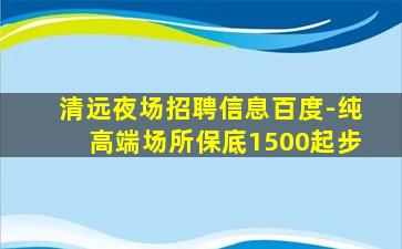 清远夜场招聘信息百度-纯高端场所保底1500起步