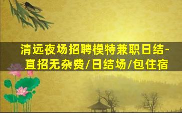 清远夜场招聘模特兼职日结-直招无杂费/日结场/包住宿