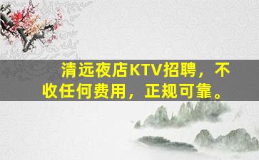 清远夜店KTV招聘，不收任何费用，正规可靠。