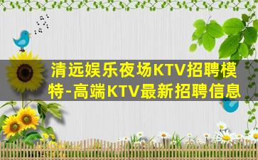 清远娱乐夜场KTV招聘模特-高端KTV最新招聘信息