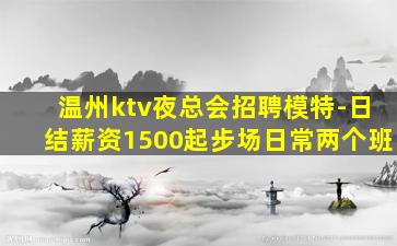 温州ktv夜总会招聘模特-日结薪资1500起步场日常两个班