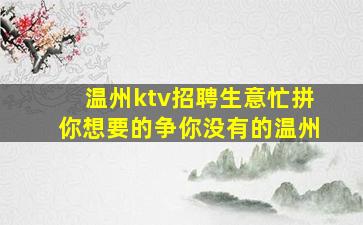 温州ktv招聘生意忙拼你想要的争你没有的温州