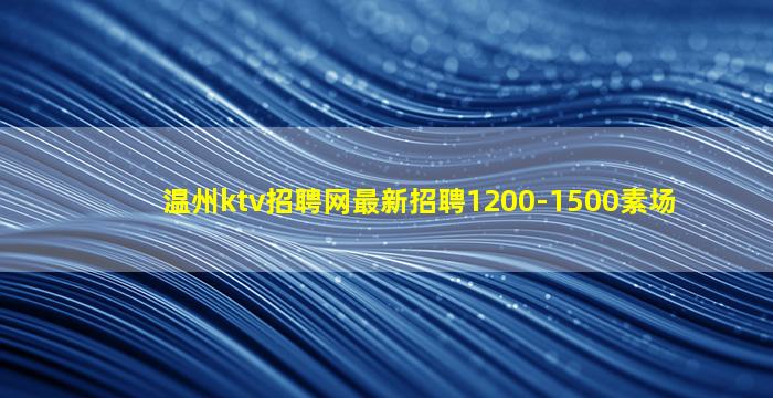 温州ktv招聘网最新招聘1200-1500素场