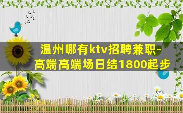 温州哪有ktv招聘兼职-高端高端场日结1800起步