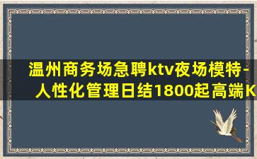 温州商务场急聘ktv夜场模特-人性化管理日结1800起高端K