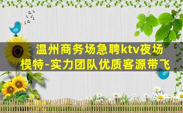 温州商务场急聘ktv夜场模特-实力团队优质客源带飞