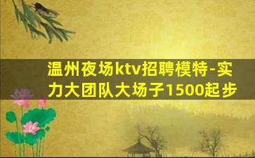 温州夜场ktv招聘模特-实力大团队大场子1500起步