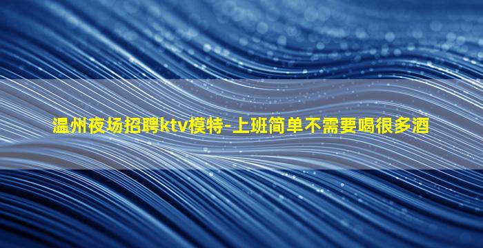 温州夜场招聘ktv模特-上班简单不需要喝很多酒