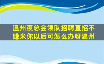 温州夜总会领队招聘直招不赚米你以后可怎么办呀温州