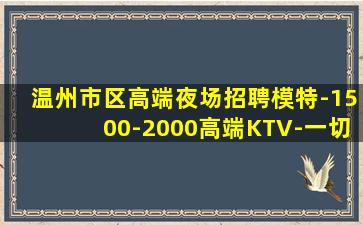 温州市区高端夜场招聘模特-1500-2000高端KTV-一切