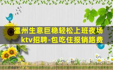 温州生意巨稳轻松上班夜场ktv招聘-包吃住报销路费