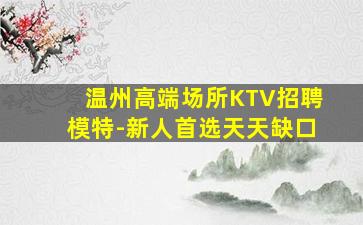 温州高端场所KTV招聘模特-新人首选天天缺口