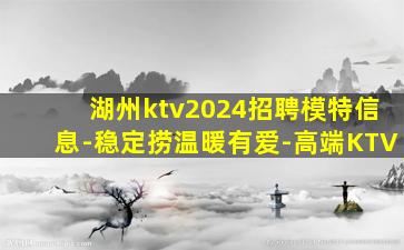 湖州ktv2024招聘模特信息-稳定捞温暖有爱-高端KTV