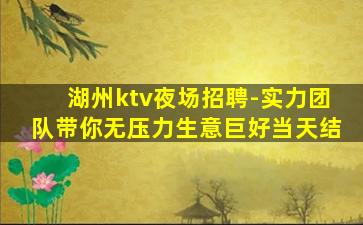 湖州ktv夜场招聘-实力团队带你无压力生意巨好当天结