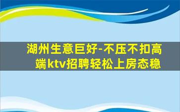 湖州生意巨好-不压不扣高端ktv招聘轻松上房态稳