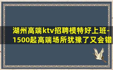 湖州高端ktv招聘模特好上班-1500起高端场所犹豫了又会错