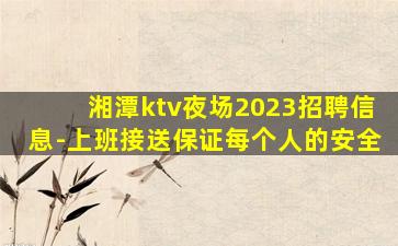 湘潭ktv夜场2023招聘信息-上班接送保证每个人的安全