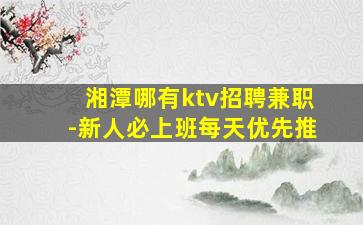 湘潭哪有ktv招聘兼职-新人必上班每天优先推