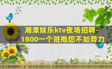 湘潭娱乐ktv夜场招聘-1800一个班抱怨不如努力