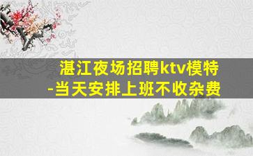 湛江夜场招聘ktv模特-当天安排上班不收杂费