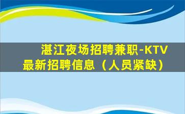 湛江夜场招聘兼职-KTV最新招聘信息（人员紧缺）