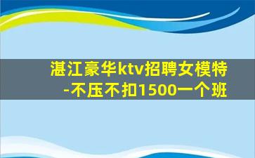 湛江豪华ktv招聘女模特-不压不扣1500一个班