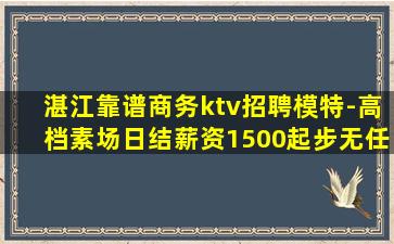 湛江靠谱商务ktv招聘模特-高档素场日结薪资1500起步无任