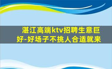 湛江高端ktv招聘生意巨好-好场子不挑人合适就来