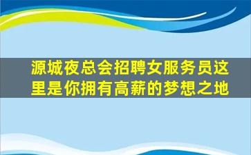 源城夜总会招聘女服务员这里是你拥有高薪的梦想之地