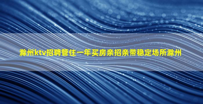 滁州ktv招聘管住一年买房亲招亲带稳定场所滁州