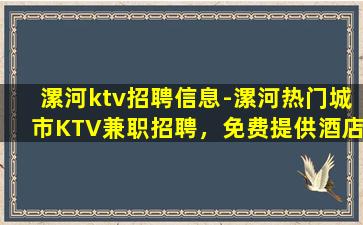 漯河ktv招聘信息-漯河热门城市KTV兼职招聘，免费提供酒店