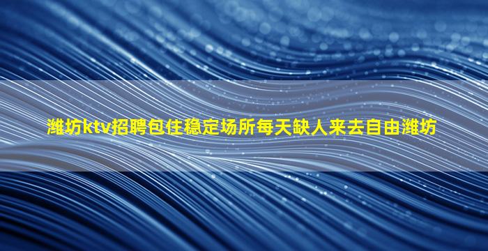 潍坊ktv招聘包住稳定场所每天缺人来去自由潍坊