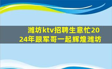 潍坊ktv招聘生意忙2024年跟军哥一起辉煌潍坊