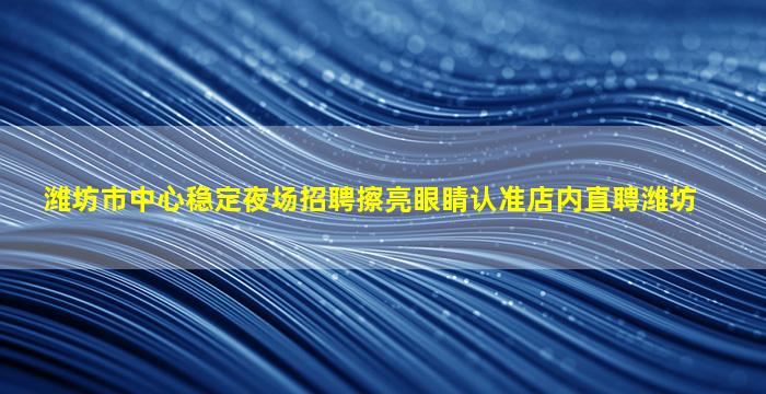 潍坊市中心稳定夜场招聘擦亮眼睛认准店内直聘潍坊