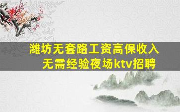 潍坊无套路工资高保收入无需经验夜场ktv招聘