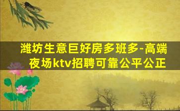 潍坊生意巨好房多班多-高端夜场ktv招聘可靠公平公正