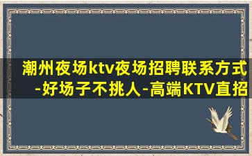 潮州夜场ktv夜场招聘联系方式-好场子不挑人-高端KTV直招