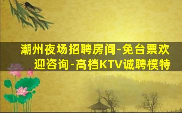 潮州夜场招聘房间-免台票欢迎咨询-高档KTV诚聘模特