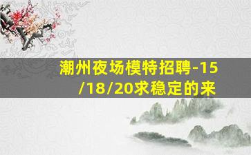 潮州夜场模特招聘-15/18/20求稳定的来