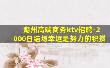 潮州高端商务ktv招聘-2000日结场幸运是努力的积攒