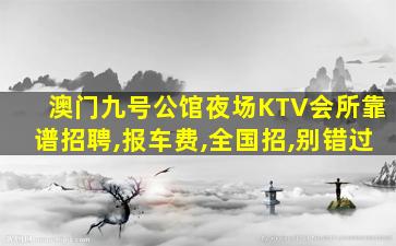 澳门九号公馆夜场KTV会所靠谱招聘,报车费,全国招,别错过