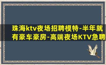 珠海ktv夜场招聘模特-半年就有豪车豪房-高端夜场KTV急聘