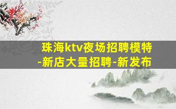 珠海ktv夜场招聘模特-新店大量招聘-新发布