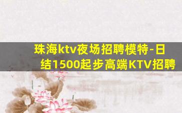 珠海ktv夜场招聘模特-日结1500起步高端KTV招聘