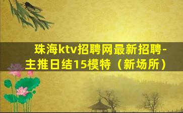 珠海ktv招聘网最新招聘-主推日结15模特（新场所）